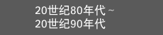 20世纪80年代~20世纪90年代 20世纪80年代~20世纪90年代
